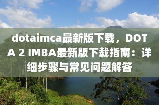 dotaimca最新版下載，DOTA 2 IMBA最新版下載指南：詳細步驟與常見問題解答