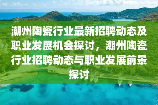 潮州陶瓷行業最新招聘動態及職業發展機會探討，潮州陶瓷行業招聘動態與職業發展前景探討