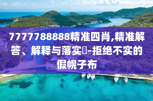 7777788888精準四肖,精準解答、解釋與落實?-拒絕不實的假幌子布