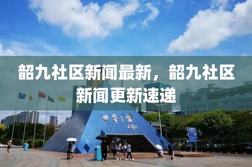 韶九社區(qū)新聞最新，韶九社區(qū)新聞更新速遞