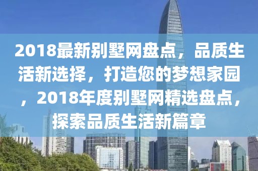 2018最新別墅網盤點，品質生活新選擇，打造您的夢想家園，2018年度別墅網精選盤點，探索品質生活新篇章