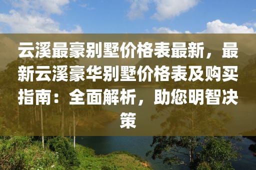云溪最豪別墅價格表最新，最新云溪豪華別墅價格表及購買指南：全面解析，助您明智決策