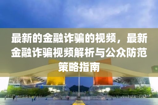 最新的金融詐騙的視頻，最新金融詐騙視頻解析與公眾防范策略指南