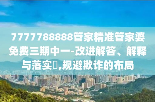 7777788888管家精準管家婆免費三期中一-改進解答、解釋與落實?,規避欺詐的布局