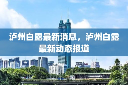 瀘州白露最新消息，瀘州白露最新動態報道