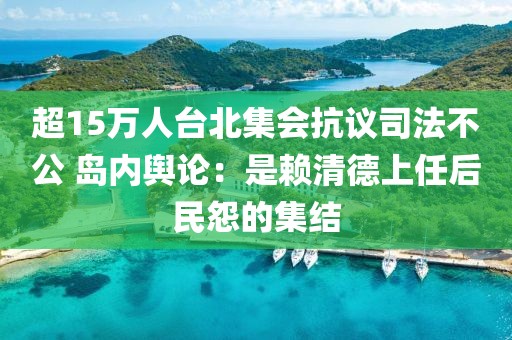 超15萬人臺北集會抗議司法不公 島內輿論：是賴清德上任后民怨的集結
