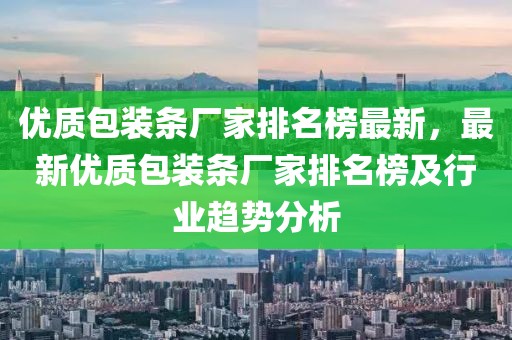 優質包裝條廠家排名榜最新，最新優質包裝條廠家排名榜及行業趨勢分析