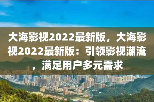 大海影視2022最新版，大海影視2022最新版：引領影視潮流，滿足用戶多元需求
