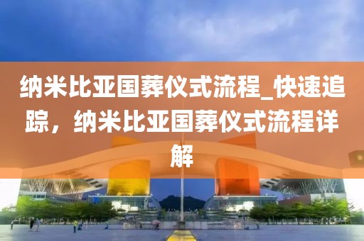 納米比亞國葬儀式流程_快速追蹤，納米比亞國葬儀式流程詳解