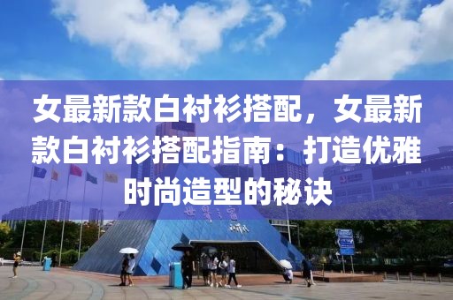 女最新款白襯衫搭配，女最新款白襯衫搭配指南：打造優雅時尚造型的秘訣