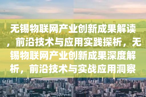 無錫物聯網產業創新成果解讀，前沿技術與應用實踐探析，無錫物聯網產業創新成果深度解析，前沿技術與實戰應用洞察