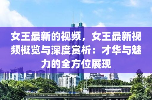 女王最新的視頻，女王最新視頻概覽與深度賞析：才華與魅力的全方位展現(xiàn)