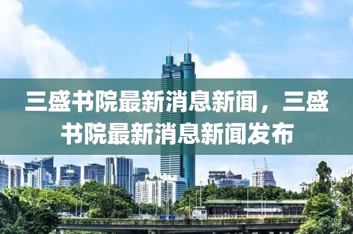 三盛書院最新消息新聞，三盛書院最新消息新聞發布