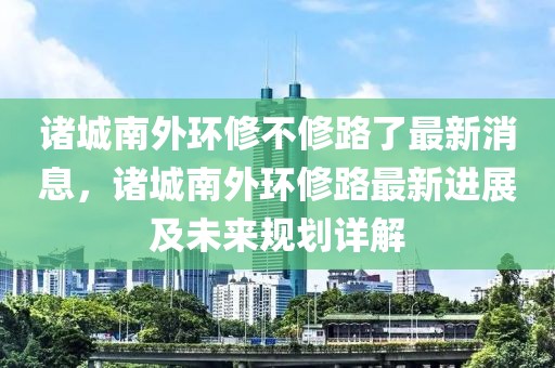 諸城南外環修不修路了最新消息，諸城南外環修路最新進展及未來規劃詳解