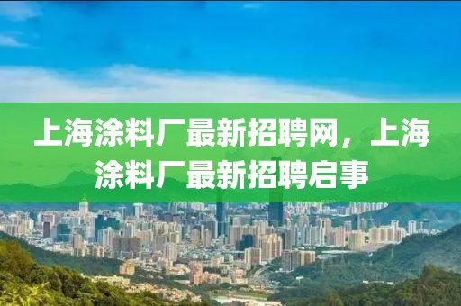 上海涂料廠最新招聘網(wǎng)，上海涂料廠最新招聘啟事