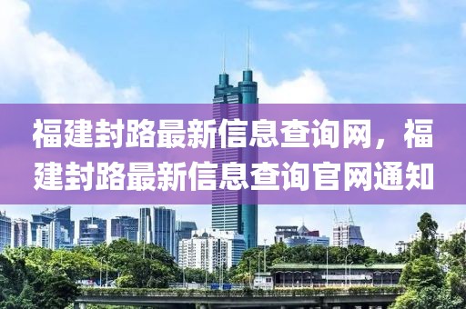 福建封路最新信息查詢網，福建封路最新信息查詢官網通知