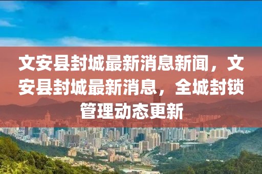 文安縣封城最新消息新聞，文安縣封城最新消息，全城封鎖管理動態(tài)更新