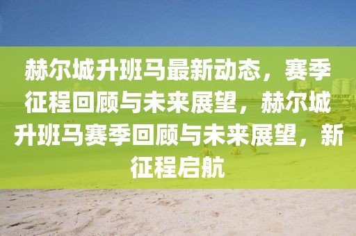 赫爾城升班馬最新動態，賽季征程回顧與未來展望，赫爾城升班馬賽季回顧與未來展望，新征程啟航
