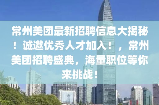 常州美團最新招聘信息大揭秘！誠邀優秀人才加入！，常州美團招聘盛典，海量職位等你來挑戰！