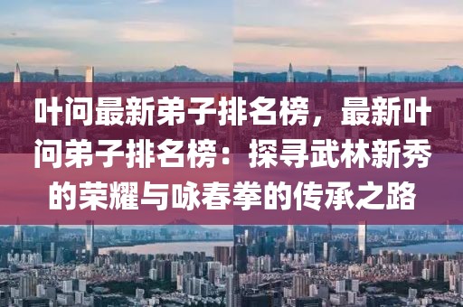 葉問最新弟子排名榜，最新葉問弟子排名榜：探尋武林新秀的榮耀與詠春拳的傳承之路