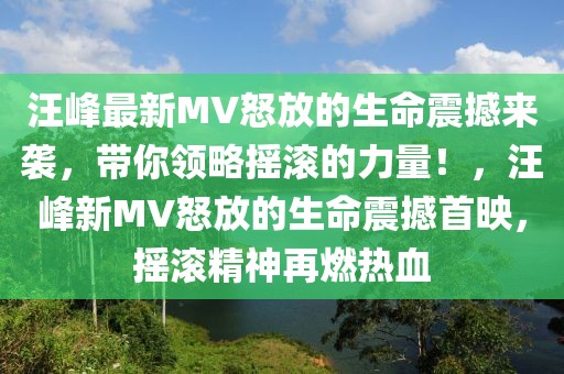 汪峰最新MV怒放的生命震撼來襲，帶你領(lǐng)略搖滾的力量！，汪峰新MV怒放的生命震撼首映，搖滾精神再燃熱血