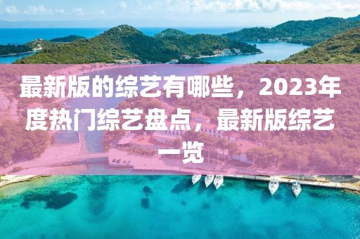 最新版的綜藝有哪些，2023年度熱門綜藝盤點，最新版綜藝一覽