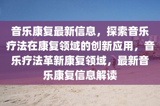 音樂(lè)康復(fù)最新信息，探索音樂(lè)療法在康復(fù)領(lǐng)域的創(chuàng)新應(yīng)用，音樂(lè)療法革新康復(fù)領(lǐng)域，最新音樂(lè)康復(fù)信息解讀