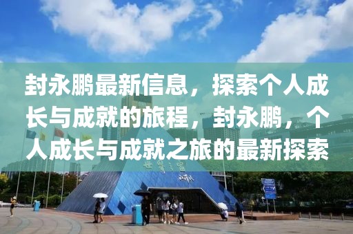 封永鵬最新信息，探索個人成長與成就的旅程，封永鵬，個人成長與成就之旅的最新探索