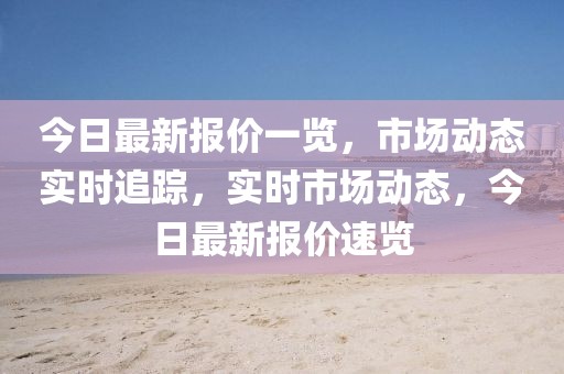 今日最新報(bào)價(jià)一覽，市場動態(tài)實(shí)時(shí)追蹤，實(shí)時(shí)市場動態(tài)，今日最新報(bào)價(jià)速覽