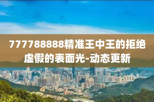 777788888精準(zhǔn)王中王的拒絕虛假的表面光-動態(tài)更新