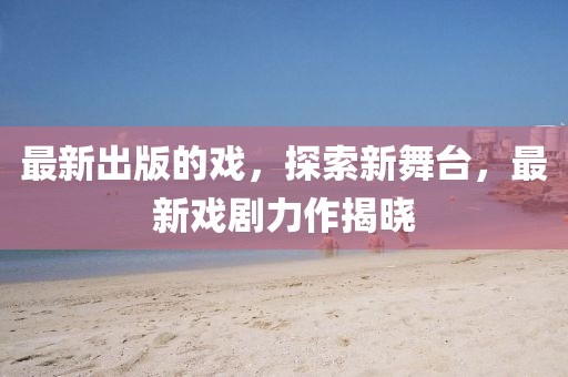 最新出版的戲，探索新舞臺，最新戲劇力作揭曉