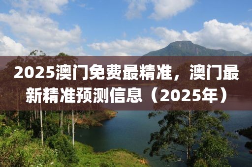 2025澳門免費最精準(zhǔn)，澳門最新精準(zhǔn)預(yù)測信息（2025年）