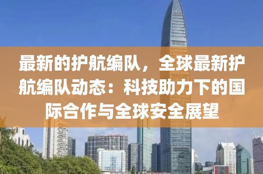 最新的護(hù)航編隊(duì)，全球最新護(hù)航編隊(duì)動(dòng)態(tài)：科技助力下的國(guó)際合作與全球安全展望
