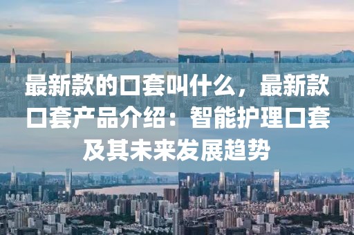 最新款的口套叫什么，最新款口套產(chǎn)品介紹：智能護(hù)理口套及其未來發(fā)展趨勢(shì)