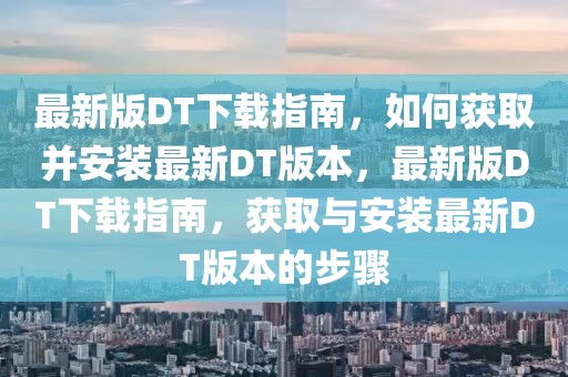 最新版DT下載指南，如何獲取并安裝最新DT版本，最新版DT下載指南，獲取與安裝最新DT版本的步驟