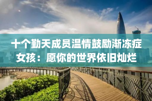 十個勤天成員溫情鼓勵漸凍癥女孩：愿你的世界依舊燦爛