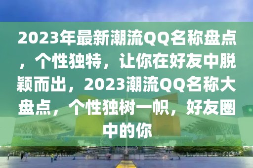 2023年最新潮流QQ名稱盤點，個性獨特，讓你在好友中脫穎而出，2023潮流QQ名稱大盤點，個性獨樹一幟，好友圈中的你
