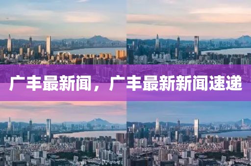 廣豐最新聞，廣豐最新新聞速遞