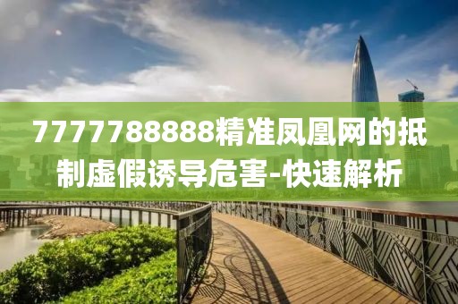 7777788888精準鳳凰網(wǎng)的抵制虛假誘導危害-快速解析