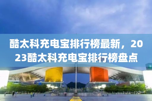 酷太科充電寶排行榜最新，2023酷太科充電寶排行榜盤(pán)點(diǎn)