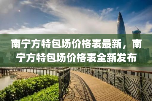 南寧方特包場價格表最新，南寧方特包場價格表全新發布