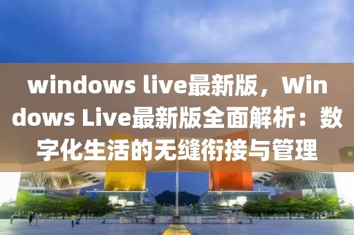 windows live最新版，Windows Live最新版全面解析：數(shù)字化生活的無縫銜接與管理
