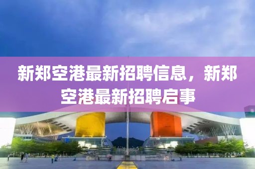 新鄭空港最新招聘信息，新鄭空港最新招聘啟事