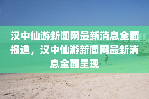漢中仙游新聞網最新消息全面報道，漢中仙游新聞網最新消息全面呈現