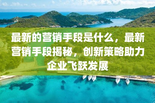 最新的營銷手段是什么，最新營銷手段揭秘，創新策略助力企業飛躍發展