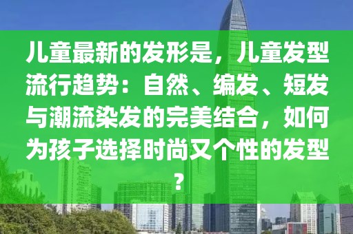 兒童最新的發形是，兒童發型流行趨勢：自然、編發、短發與潮流染發的完美結合，如何為孩子選擇時尚又個性的發型？