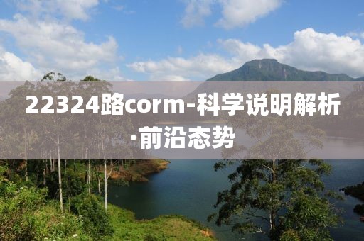 22324路corm-科學(xué)說(shuō)明解析·前沿態(tài)勢(shì)