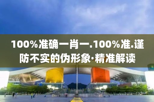 100%準確一肖一.100%準.謹防不實的偽形象·精準解讀