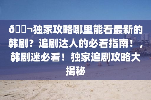 ??獨家攻略哪里能看最新的韓劇？追劇達人的必看指南！，韓劇迷必看！獨家追劇攻略大揭秘