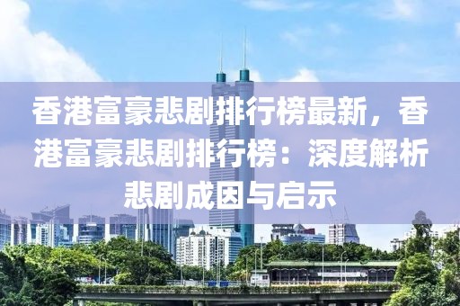 香港富豪悲劇排行榜最新，香港富豪悲劇排行榜：深度解析悲劇成因與啟示